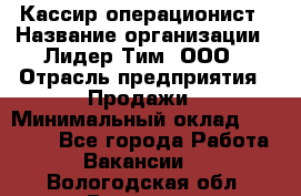 Кассир-операционист › Название организации ­ Лидер Тим, ООО › Отрасль предприятия ­ Продажи › Минимальный оклад ­ 13 000 - Все города Работа » Вакансии   . Вологодская обл.,Вологда г.